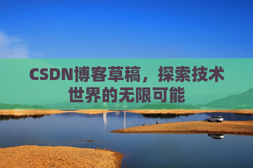 CSDN博客草稿,探索技术世界的无限可能 CSDN博客草稿,探索技术世界的无限可能